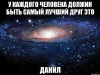 у каждого человека должин быть самый лучший друг это данил