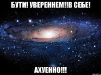 БУТИ! УВЕРЕННЕМ!!В СЕБЕ! АХУЕННО!!!