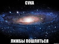 СУКА ЛИЖБЫ ПОШЛЯТЬСЯ