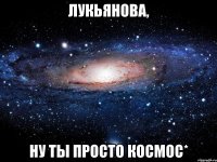 Лукьянова, ну ты просто космос*