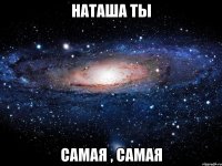 Наташа ты самая , самая