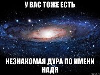 У вас тоже есть Незнакомая дура по имени Надя