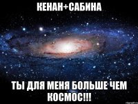 Кенан+Сабина ты для меня больше чем космос!!!