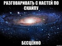 Разговаривать с Настей по скайпу БЕСЦЕННО