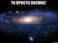 ти просто космос* 