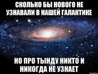 Сколько бы нового не узнавали в нашей галактике но про Тынду никто и никогда не узнает