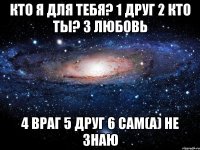 Кто я для тебя? 1 Друг 2 Кто ты? 3 Любовь 4 Враг 5 Друг 6 Сам(а) не знаю