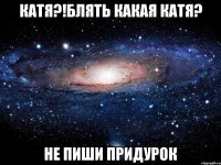 катя?!блять какая катя? не пиши придурок