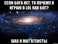 если бога нет, то почему я играю в LoL как Бог? шах и мат атеисты