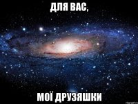 Для вас, мої друзяшки