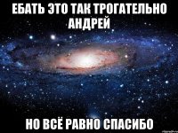 Ебать это так трогательно Андрей Но всё равно спасибо