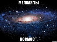 мелкая ты КОСМОс**