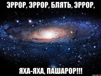 Эррор, Эррор, блять, эррОр, Яха-Яха, пашарОр!!!