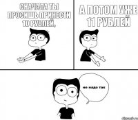 Сначала ты просишь принести 10 рублей, а потом уже 11 рублей