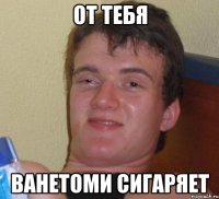 От тебя ванетоми сигаряет