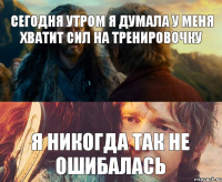 сегодня утром я думала у меня хватит сил на тренировочку я никогда так не ошибалась