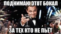 поднимаю этот бокал за тех кто не пьёт