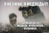 Я не ёжик, я медведь!!! да медведь ты медведь...игольчатый... успокойся...