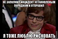 Не заполнил инцидент установленым порядком и отправил Я тоже люблю рисковать