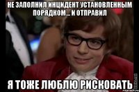 Не заполнил инцидент установленным порядком... и отправил Я тоже люблю рисковать