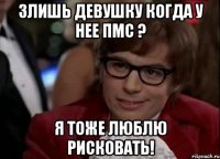 Злишь девушку когда у нее ПМС ? Я тоже люблю рисковать!