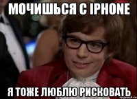 Мочишься с iPhone Я тоже люблю рисковать