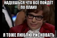 Надеешься что всё пойдёт по плану Я тоже люблю рисковать