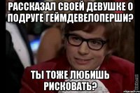 Рассказал своей девушке о подруге геймдевелоперши? ТЫ ТОЖЕ ЛЮБИШЬ РИСКОВАТЬ?