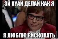 Эй RYAN делай как я я люблю рисковать