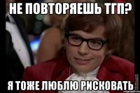 Не повторяешь ТГП? Я тоже люблю рисковать