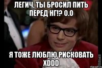 Легич, ты бросил пить перед НГ!? О.о Я тоже люблю рисковать xDDD