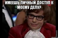 Имеешь личный доступ к моему делу? 