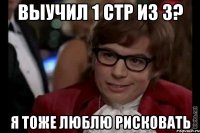 выучил 1 стр из 3? я тоже люблю рисковать