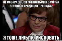 НЕ СОБИРАЕШЬСЯ ГОТОВИТЬСЯ К ЗАЧЁТУ? ВЕРИШЬ В ТРАДИЦИИ ПРЕПОДА? Я ТОЖЕ ЛЮБЛЮ РИСКОВАТЬ