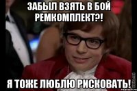 Забыл взять в бой ремкомплект?! Я тоже люблю рисковать!