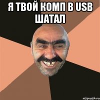 Я твой комп в usb шатал 