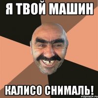 я твой машин калисо снималь!