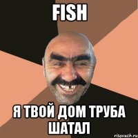 fish Я твой дом труба шатал