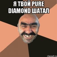 я твой Pure Diamond шатал 