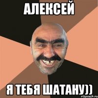 Алексей Я тебя шатану))