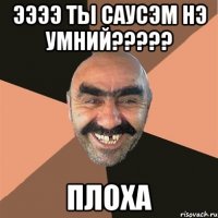 Ээээ ты саусэм нэ умний????? Плоха