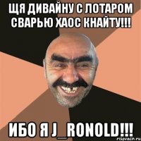 ЩЯ ДИВАЙНУ С ЛОТАРОМ СВАРЬЮ ХАОС КНАЙТУ!!! ИБО Я J_Ronold!!!