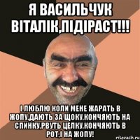 Я Васильчук Віталік,Підіраст!!! І люблю коли мене жарать в жопу,дають за щоку,кончяють на спинку,рвуть целку,кончяють в рот,і на жопу!