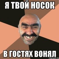 Я твой носок в гостях вонял