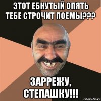 Этот ебнутый опять тебе строчит поемы??? Заррежу, Степашку!!!