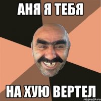 Аня я тебя на хую вертел