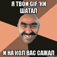 Я твои gif.'ки шатал И на кол вас сажал