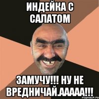 Индейка с салатом замучу!!! ну не вредничай.ааааа!!!