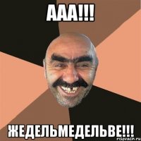 AAA!!! ЖЕДЕЛЬМЕДЕЛЬВЕ!!!