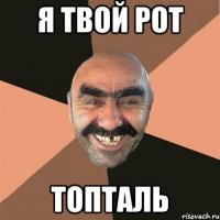 Я ТВОЙ РОТ ТОПТАЛЬ